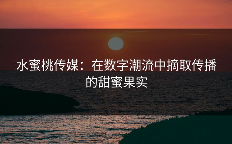 水蜜桃传媒:在数字潮流中摘取传播的甜蜜果实 水蜜桃传媒:在数字潮流中摘取传播的甜蜜果实