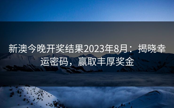 新澳今晚开奖结果2023年8月：揭晓幸运密码，赢取丰厚奖金