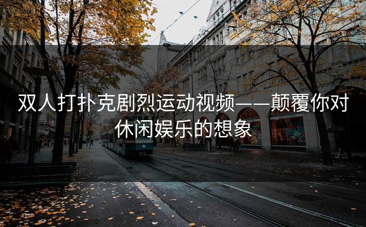 双人打扑克剧烈运动视频——颠覆你对休闲娱乐的想象 双人打扑克剧烈运动视频——颠覆你对休闲娱乐的想象