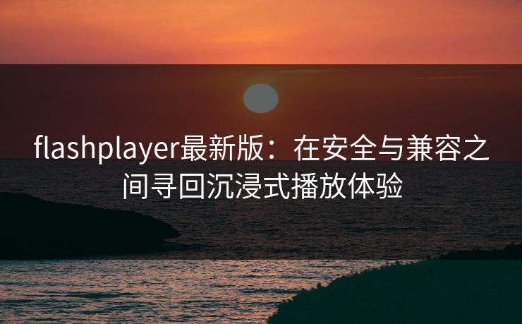 flashplayer最新版:在安全与兼容之间寻回沉浸式播放体验 flashplayer最新版:在安全与兼容之间寻回沉浸式播放体验