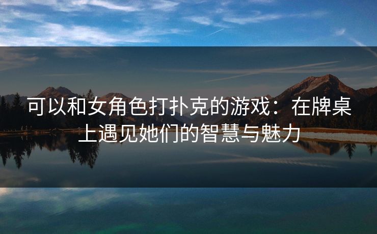 可以和女角色打扑克的游戏：在牌桌上遇见她们的智慧与魅力