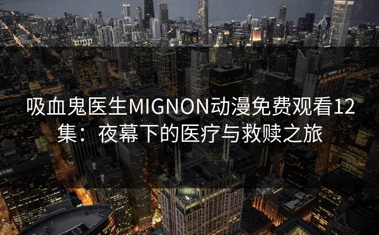 吸血鬼医生MIGNON动漫免费观看12集:夜幕下的医疗与救赎之旅 吸血鬼医生MIGNON动漫免费观看12集:夜幕下的医疗与救赎之旅