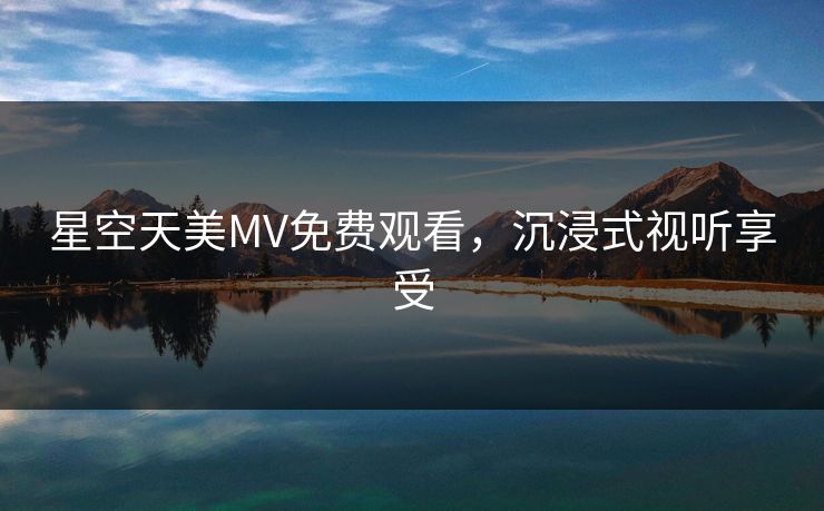 星空天美MV免费观看,沉浸式视听享受 星空天美MV免费观看,沉浸式视听享受