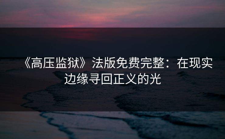 《高压监狱》法版免费完整：在现实边缘寻回正义的光