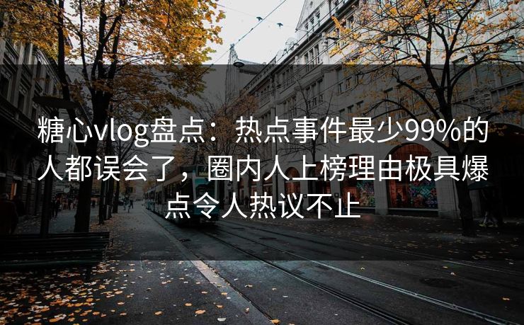 糖心vlog盘点：热点事件最少99%的人都误会了，圈内人上榜理由极具爆点令人热议不止