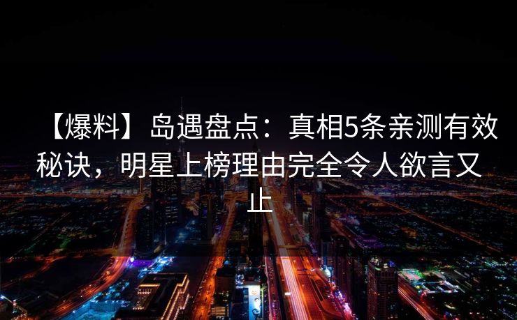 【爆料】岛遇盘点：真相5条亲测有效秘诀，明星上榜理由完全令人欲言又止