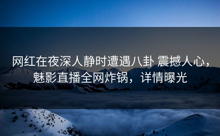 网红在夜深人静时遭遇八卦 震撼人心,魅影直播全网炸锅,详情曝光 网红在夜深人静时遭遇八卦 震撼人心,魅影直播全网炸锅,详情曝光