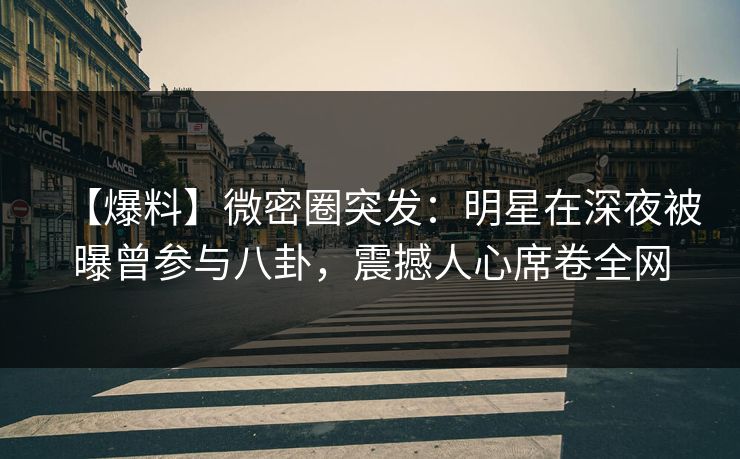 【爆料】微密圈突发:明星在深夜被曝曾参与八卦,震撼人心席卷全网 【爆料】微密圈突发:明星在深夜被曝曾参与八卦,震撼人心席卷全网