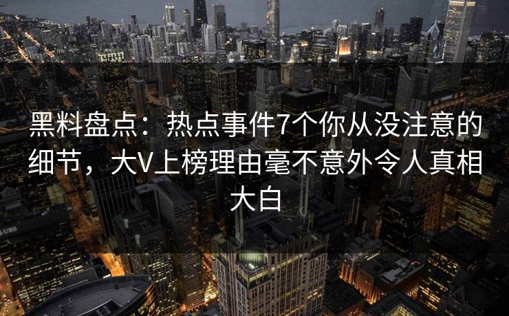 黑料盘点：热点事件7个你从没注意的细节，大V上榜理由毫不意外令人真相大白