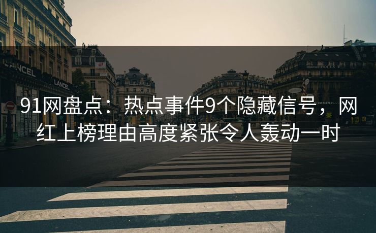 91网盘点：热点事件9个隐藏信号，网红上榜理由高度紧张令人轰动一时