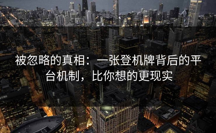 被忽略的真相:一张登机牌背后的平台机制,比你想的更现实 被忽略的真相:一张登机牌背后的平台机制,比你想的更现实