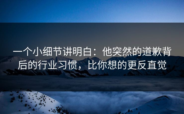 一个小细节讲明白：他突然的道歉背后的行业习惯，比你想的更反直觉