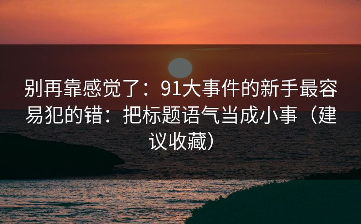 别再靠感觉了：91大事件的新手最容易犯的错：把标题语气当成小事（建议收藏）