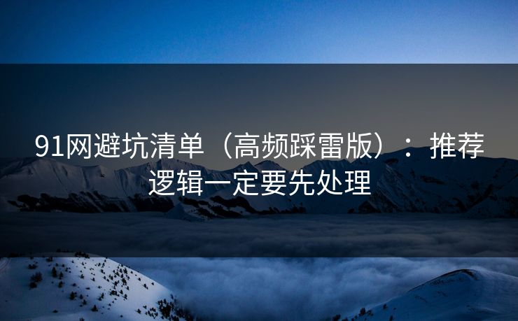 91网避坑清单(高频踩雷版):推荐逻辑一定要先处理 91网避坑清单(高频踩雷版):推荐逻辑一定要先处理